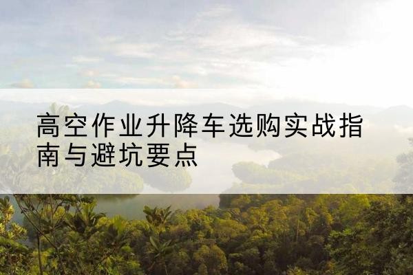 天涯升降车怎么选-高空作业升降车选购实战指南与避坑要点