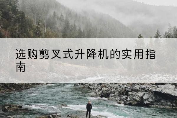 天涯剪叉式升降机怎么选-选购剪叉式升降机的实用指南