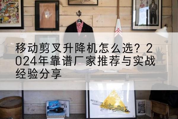 天涯升降平台厂家推荐-移动剪叉升降机怎么选?2024年靠谱厂家推荐与实战经验分享