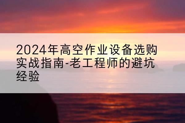 天涯高空作业升降机厂家推荐-2024年高空作业设备选购实战指南-老工程师的避坑经验