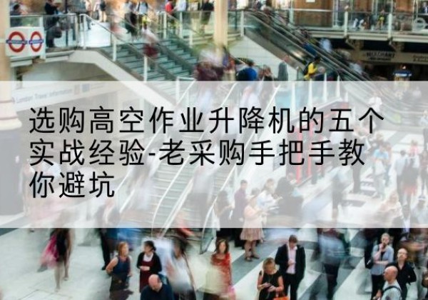 天涯高空作业升降机厂家-选购高空作业升降机的五个实战经验-老采购手把手教你避坑