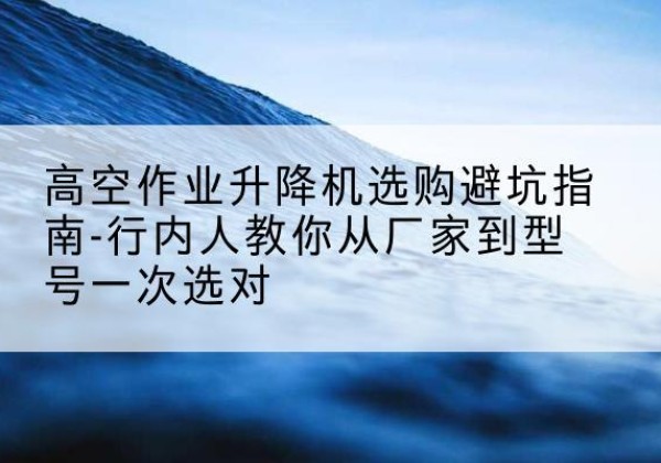 天涯升降平台厂家-高空作业升降机选购避坑指南-行内人教你从厂家到型号一次选对