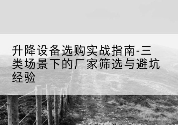 天涯移动式升降机厂家推荐-升降设备选购实战指南-三类场景下的厂家筛选与避坑经验