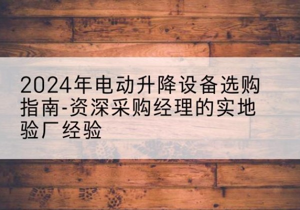 天涯电动剪叉升降平台厂家-2024年电动升降设备选购指南-资深采购经理的实地验厂经验