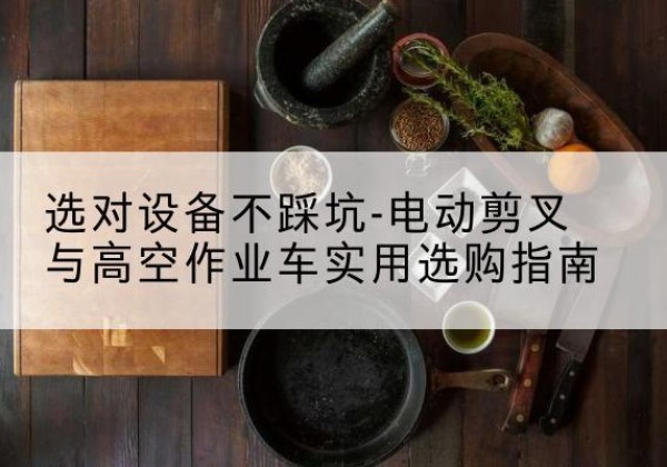 天涯电动剪叉升降平台怎么选-选对设备不踩坑-电动剪叉与高空作业车实用选购指南