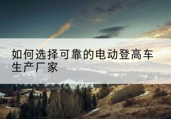 天涯电动登高车厂家-如何选择可靠的电动登高车生产厂家