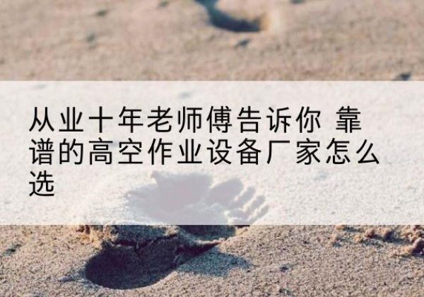 天涯高空作业升降机厂家推荐-从业十年老师傅告诉你 靠谱的高空作业设备厂家怎么选