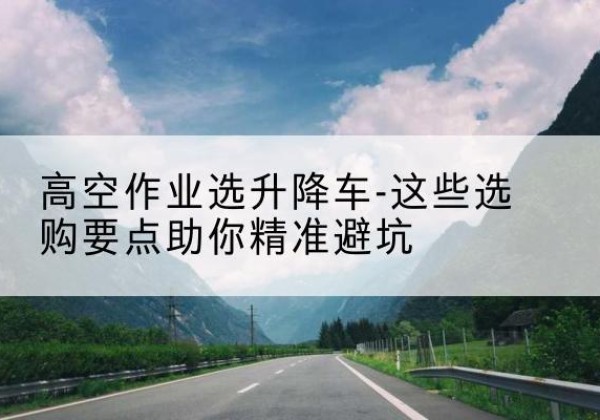 天涯升降车厂家-高空作业选升降车-这些选购要点助你*避坑