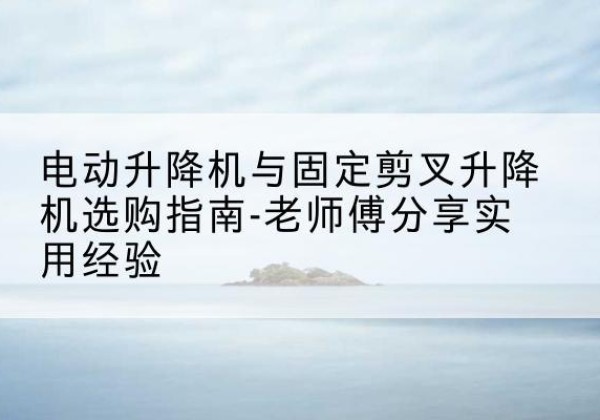 天涯电动升降机怎么选-电动升降机与固定剪叉升降机选购指南-老师傅分享实用经验
