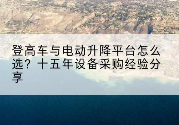 天涯登高车厂家厂家-登高车与电动升降平台怎么选？十五年设备采购经验分享