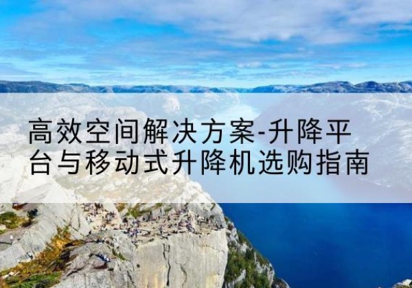 天涯升降平台厂家-*空间解决方案-升降平台与移动式升降机选购指南