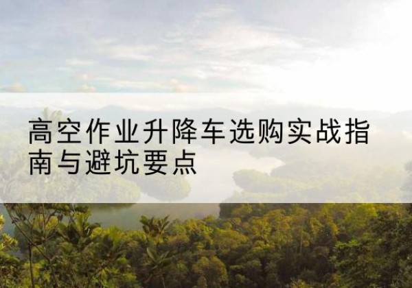 天涯升降车怎么选-高空作业升降车选购实战指南与避坑要点