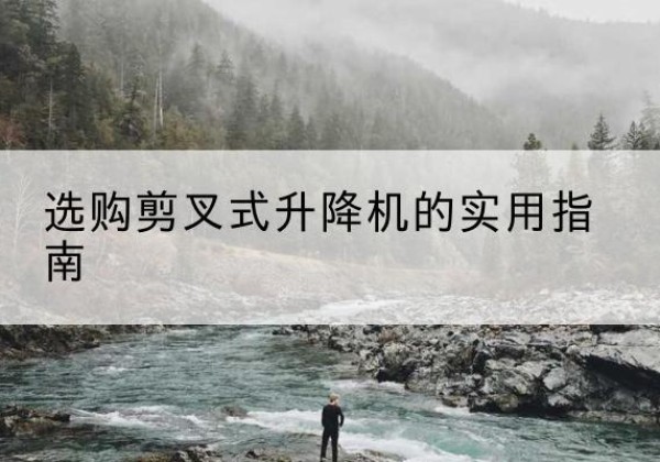 天涯剪叉式升降机怎么选-选购剪叉式升降机的实用指南