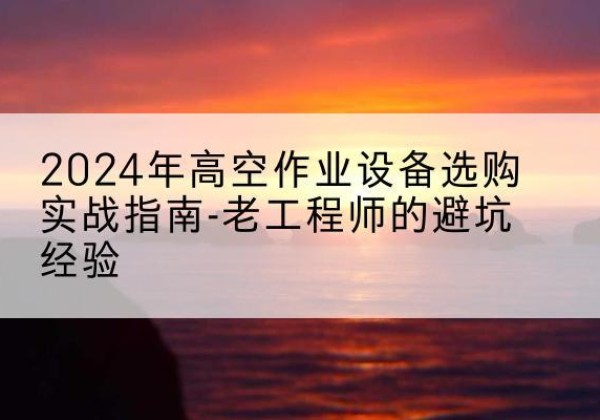 天涯高空作业升降机厂家推荐-2024年高空作业设备选购实战指南-老工程师的避坑经验